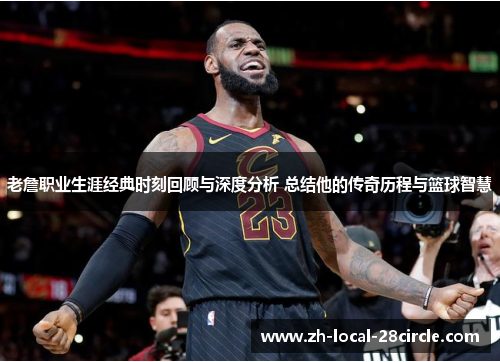 老詹职业生涯经典时刻回顾与深度分析 总结他的传奇历程与篮球智慧