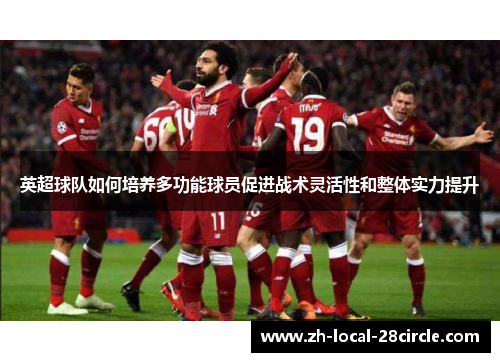 英超球队如何培养多功能球员促进战术灵活性和整体实力提升