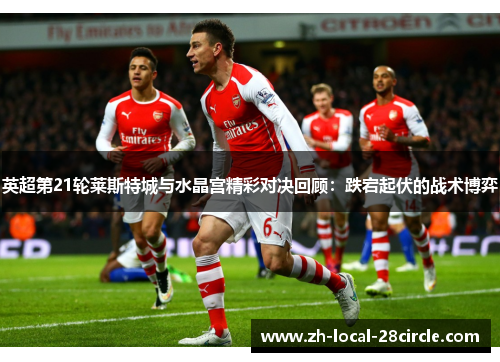 英超第21轮莱斯特城与水晶宫精彩对决回顾:跌宕起伏的战术博弈 英超第21轮莱斯特城与水晶宫精彩对决回顾:跌宕起伏的战术博弈