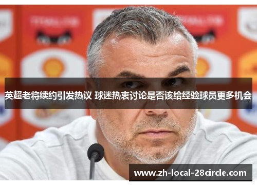 英超老将续约引发热议 球迷热衷讨论是否该给经验球员更多机会 英超老将续约引发热议 球迷热衷讨论是否该给经验球员更多机会