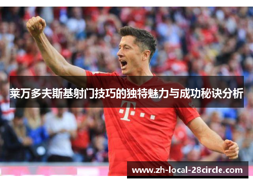 莱万多夫斯基射门技巧的独特魅力与成功秘诀分析 莱万多夫斯基射门技巧的独特魅力与成功秘诀分析