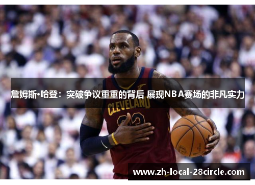詹姆斯·哈登:突破争议重重的背后 展现NBA赛场的非凡实力 詹姆斯·哈登:突破争议重重的背后 展现NBA赛场的非凡实力