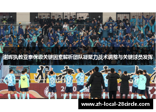 谢晖执教亚泰保级关键因素解析团队凝聚力战术调整与关键球员发挥