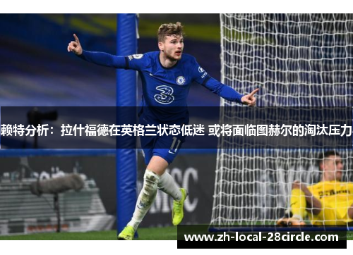 赖特分析：拉什福德在英格兰状态低迷 或将面临图赫尔的淘汰压力