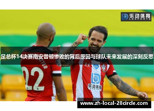足总杯14决赛南安普顿惨败的背后原因与球队未来发展的深刻反思 足总杯14决赛南安普顿惨败的背后原因与球队未来发展的深刻反思