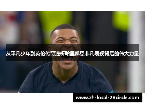 从平凡少年到英伦传奇浅析哈里凯恩非凡表现背后的伟大力量 从平凡少年到英伦传奇浅析哈里凯恩非凡表现背后的伟大力量
