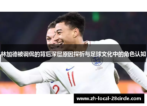 林加德被调侃的背后深层原因探析与足球文化中的角色认知 林加德被调侃的背后深层原因探析与足球文化中的角色认知