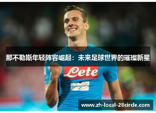 那不勒斯年轻阵容崛起：未来足球世界的璀璨新星