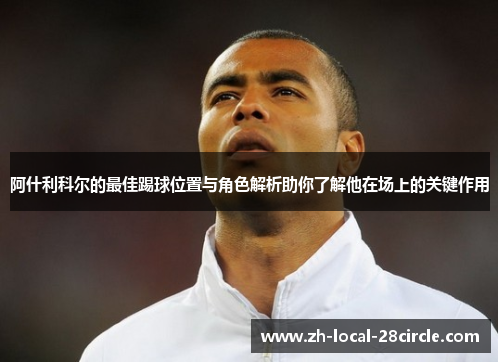 阿什利科尔的最佳踢球位置与角色解析助你了解他在场上的关键作用