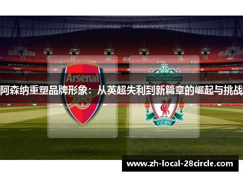 阿森纳重塑品牌形象：从英超失利到新篇章的崛起与挑战