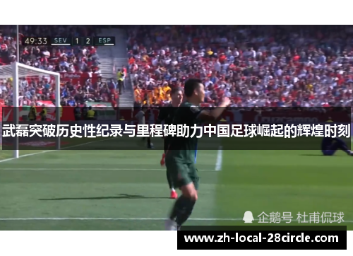 武磊突破历史性纪录与里程碑助力中国足球崛起的辉煌时刻