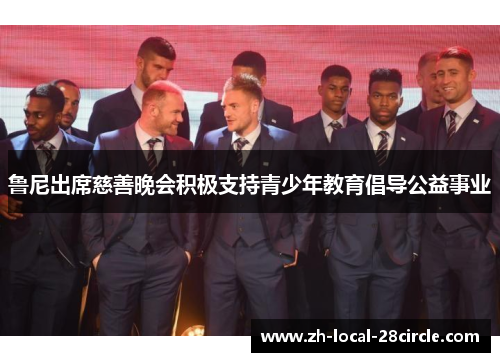 鲁尼出席慈善晚会积极支持青少年教育倡导公益事业