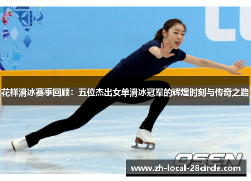 花样滑冰赛季回顾：五位杰出女单滑冰冠军的辉煌时刻与传奇之路