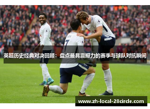 英超历史经典对决回顾:盘点最具震撼力的赛季与球队对抗瞬间 英超历史经典对决回顾:盘点最具震撼力的赛季与球队对抗瞬间