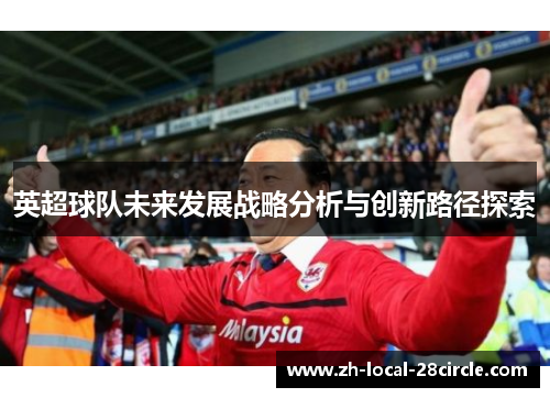 英超球队未来发展战略分析与创新路径探索 英超球队未来发展战略分析与创新路径探索