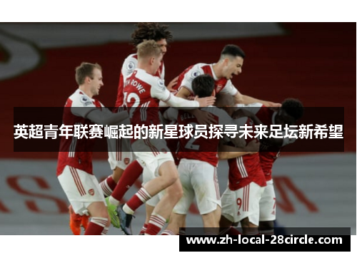 英超青年联赛崛起的新星球员探寻未来足坛新希望 英超青年联赛崛起的新星球员探寻未来足坛新希望