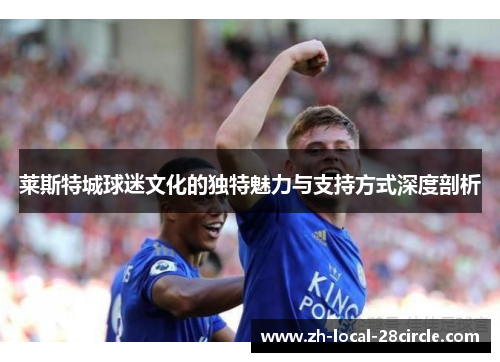 莱斯特城球迷文化的独特魅力与支持方式深度剖析 莱斯特城球迷文化的独特魅力与支持方式深度剖析