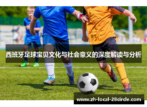 西班牙足球宝贝文化与社会意义的深度解读与分析 西班牙足球宝贝文化与社会意义的深度解读与分析