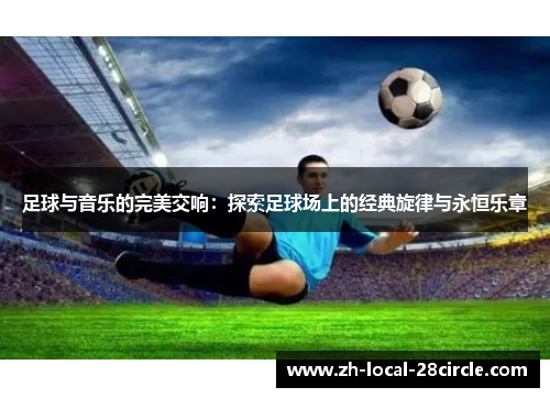 足球与音乐的完美交响：探索足球场上的经典旋律与永恒乐章