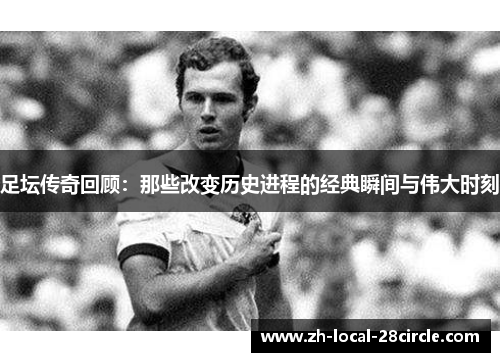 足坛传奇回顾：那些改变历史进程的经典瞬间与伟大时刻
