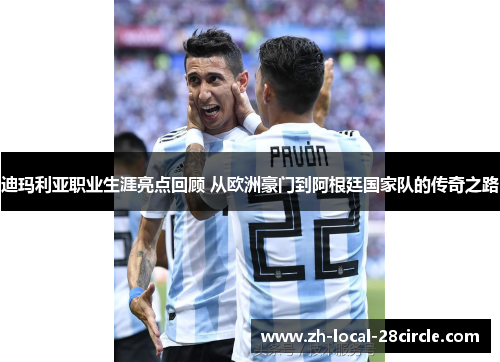 迪玛利亚职业生涯亮点回顾 从欧洲豪门到阿根廷国家队的传奇之路