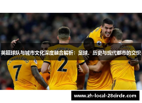 英超球队与城市文化深度融合解析：足球、历史与现代都市的交织