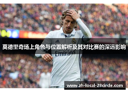 莫德里奇场上角色与位置解析及其对比赛的深远影响