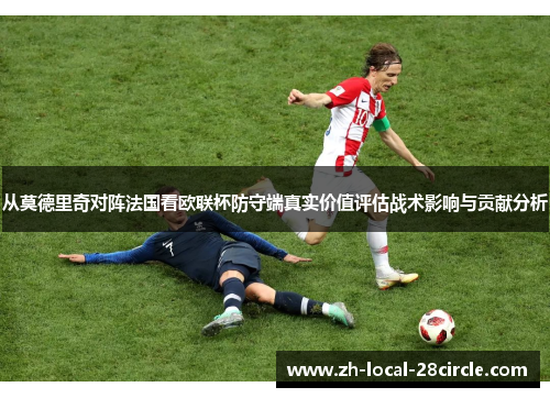 从莫德里奇对阵法国看欧联杯防守端真实价值评估战术影响与贡献分析 从莫德里奇对阵法国看欧联杯防守端真实价值评估战术影响与贡献分析