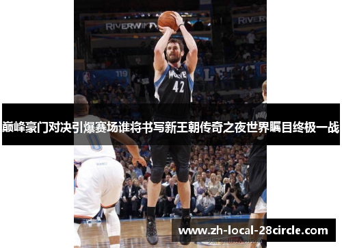 巅峰豪门对决引爆赛场谁将书写新王朝传奇之夜世界瞩目终极一战
