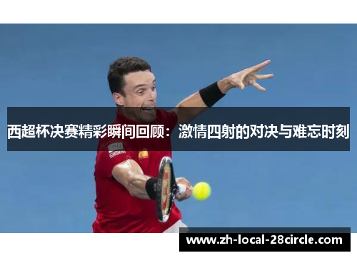 西超杯决赛精彩瞬间回顾:激情四射的对决与难忘时刻 西超杯决赛精彩瞬间回顾:激情四射的对决与难忘时刻