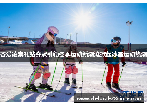 谷爱凌崇礼站夺冠引领冬季运动新潮流掀起冰雪运动热潮
