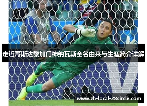走近哥斯达黎加门神纳瓦斯全名由来与生涯简介详解