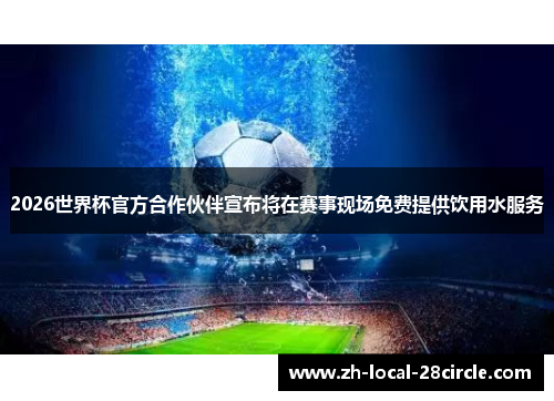 2026世界杯官方合作伙伴宣布将在赛事现场免费提供饮用水服务