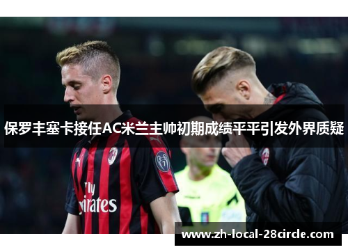 保罗丰塞卡接任AC米兰主帅初期成绩平平引发外界质疑