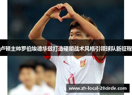 卢顿主帅罗伯埃德华兹打造硬朗战术风格引领球队新征程