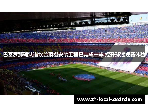 巴塞罗那确认诺坎普顶棚安装工程已完成一半 提升球迷观赛体验