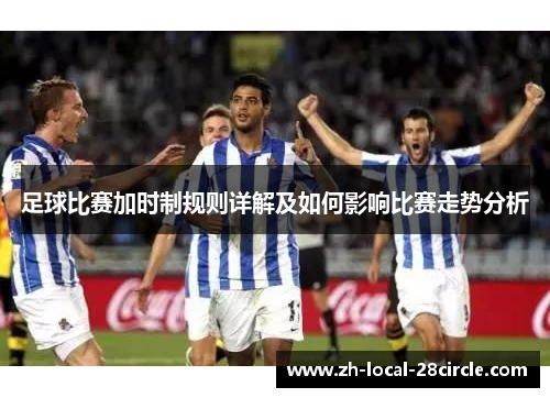 足球比赛加时制规则详解及如何影响比赛走势分析