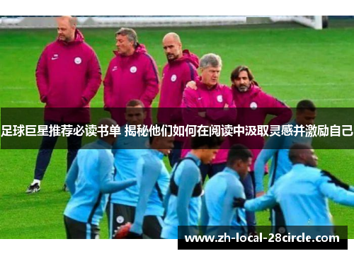 足球巨星推荐必读书单 揭秘他们如何在阅读中汲取灵感并激励自己