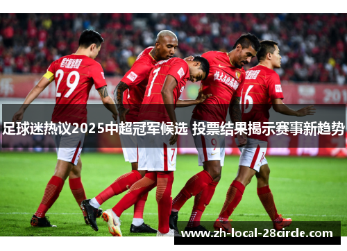 足球迷热议2025中超冠军候选 投票结果揭示赛事新趋势