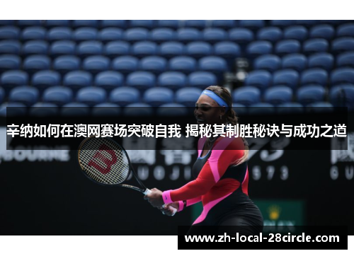 辛纳如何在澳网赛场突破自我 揭秘其制胜秘诀与成功之道