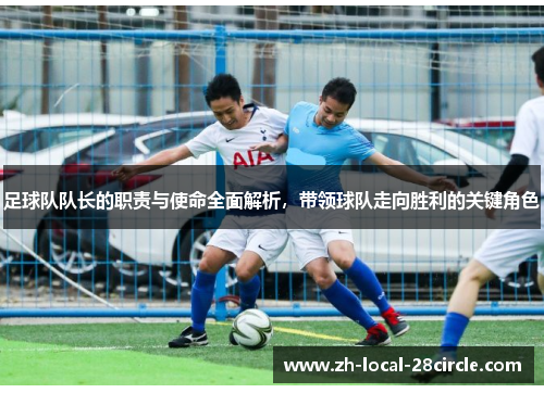 足球队队长的职责与使命全面解析，带领球队走向胜利的关键角色