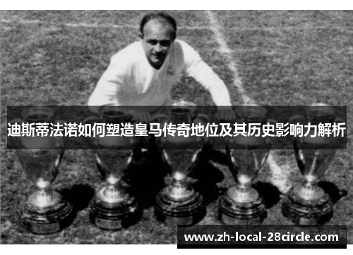 迪斯蒂法诺如何塑造皇马传奇地位及其历史影响力解析