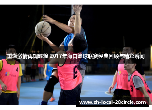 重燃激情再现辉煌 2017年海口篮球联赛经典回顾与精彩瞬间