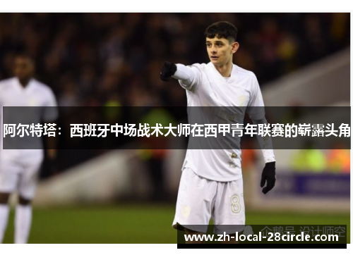 阿尔特塔：西班牙中场战术大师在西甲青年联赛的崭露头角
