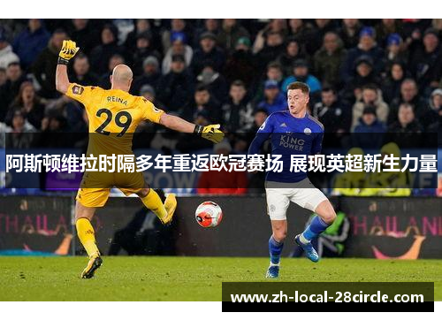 阿斯顿维拉时隔多年重返欧冠赛场 展现英超新生力量