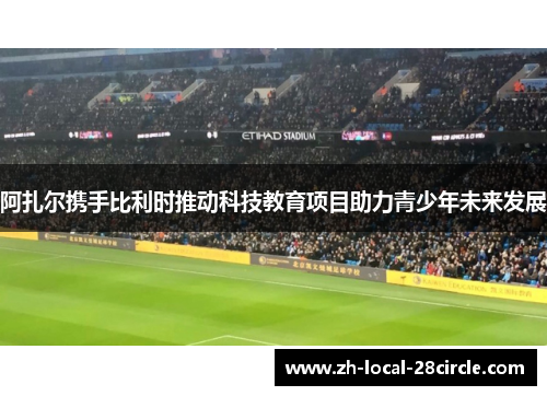 阿扎尔携手比利时推动科技教育项目助力青少年未来发展