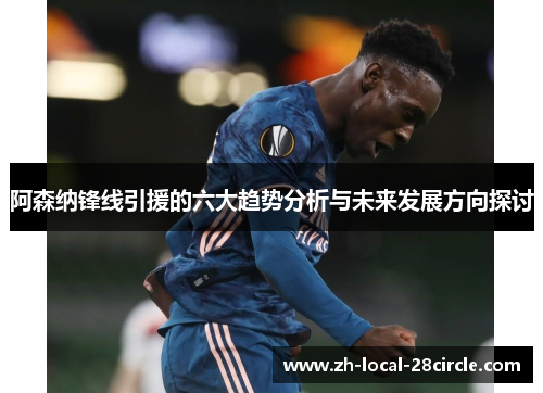 阿森纳锋线引援的六大趋势分析与未来发展方向探讨 阿森纳锋线引援的六大趋势分析与未来发展方向探讨