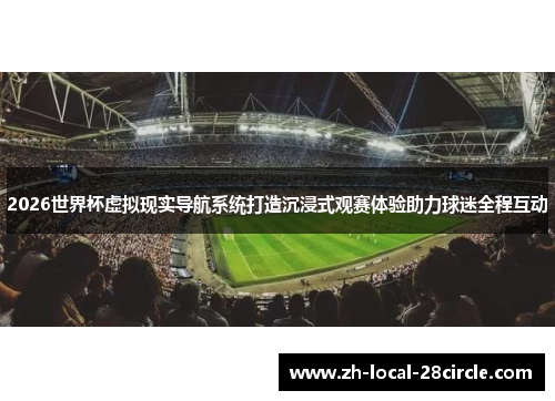 2026世界杯虚拟现实导航系统打造沉浸式观赛体验助力球迷全程互动 2026世界杯虚拟现实导航系统打造沉浸式观赛体验助力球迷全程互动