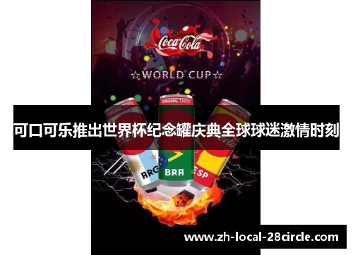 可口可乐推出世界杯纪念罐庆典全球球迷激情时刻 可口可乐推出世界杯纪念罐庆典全球球迷激情时刻
