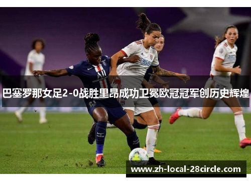 巴塞罗那女足2-0战胜里昂成功卫冕欧冠冠军创历史辉煌 巴塞罗那女足2-0战胜里昂成功卫冕欧冠冠军创历史辉煌